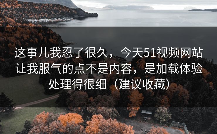 这事儿我忍了很久，今天51视频网站让我服气的点不是内容，是加载体验处理得很细（建议收藏）
