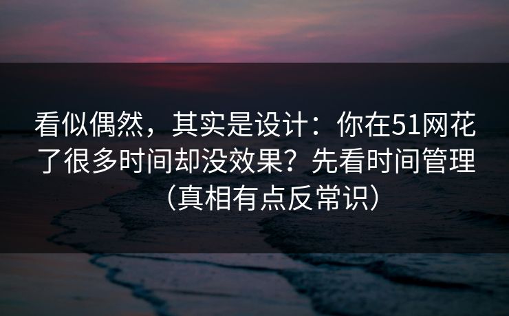 看似偶然,其实是设计:你在51网花了很多时间却没效果?先看时间管理(真相有点反常识) 第1张 看似偶然,其实是设计:你在51网花了很多时间却没效果?先看时间管理(真相有点反常识) 第1张