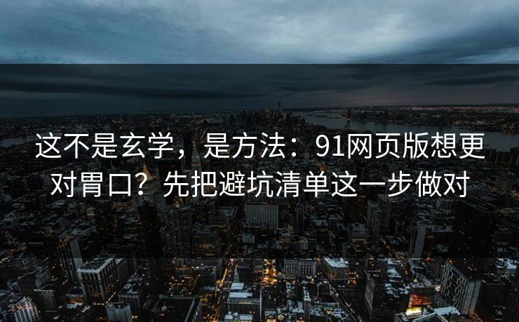 这不是玄学，是方法：91网页版想更对胃口？先把避坑清单这一步做对  第1张