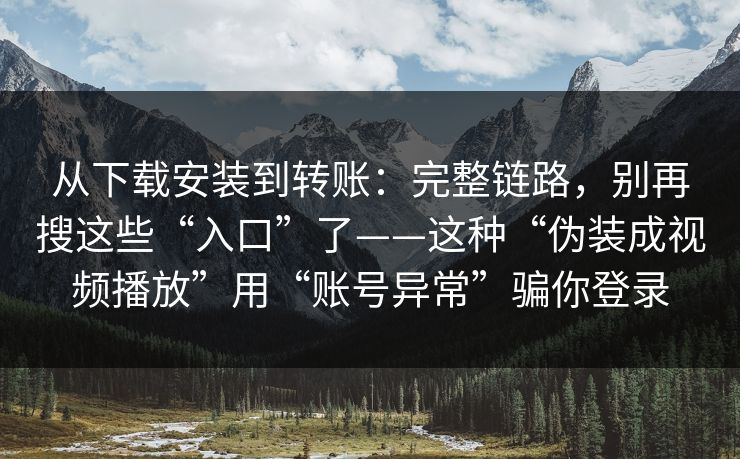 从下载安装到转账：完整链路，别再搜这些“入口”了——这种“伪装成视频播放”用“账号异常”骗你登录  第1张