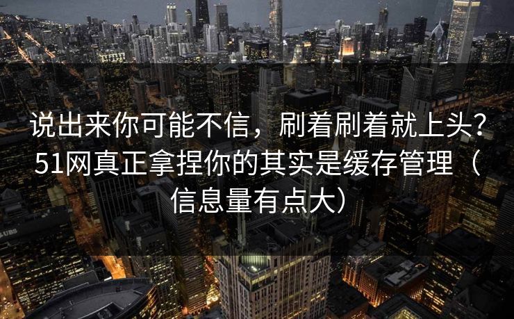 说出来你可能不信,刷着刷着就上头?51网真正拿捏你的其实是缓存管理(信息量有点大) 第1张 说出来你可能不信,刷着刷着就上头?51网真正拿捏你的其实是缓存管理(信息量有点大) 第1张