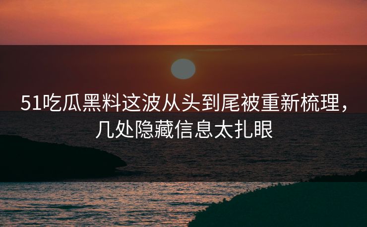 51吃瓜黑料这波从头到尾被重新梳理，几处隐藏信息太扎眼
